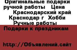 Оригинальные подарки ручной работы › Цена ­ 600 - Краснодарский край, Краснодар г. Хобби. Ручные работы » Подарки к праздникам   